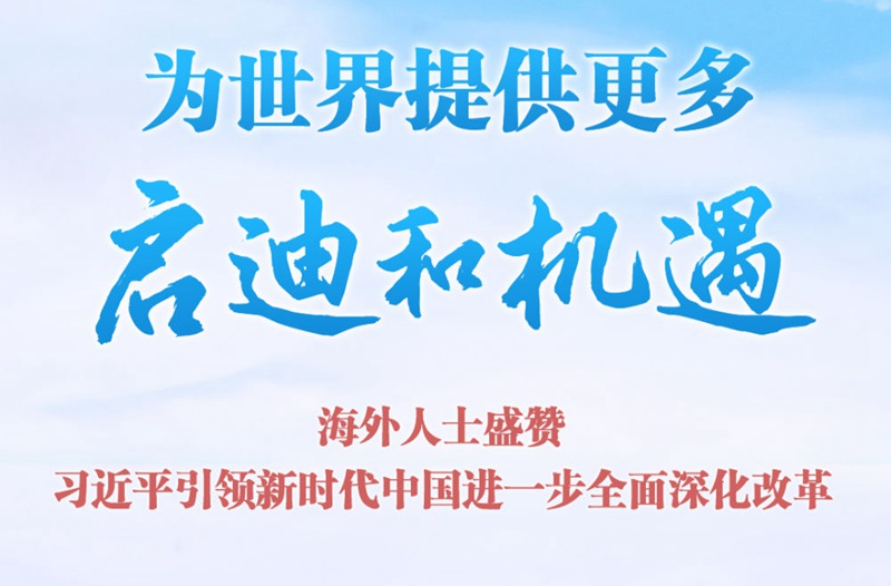 為世界提供更多啟迪和機(jī)遇——海外人士盛贊習(xí)近平引領(lǐng)新時代中國進(jìn)一步全面深化改革