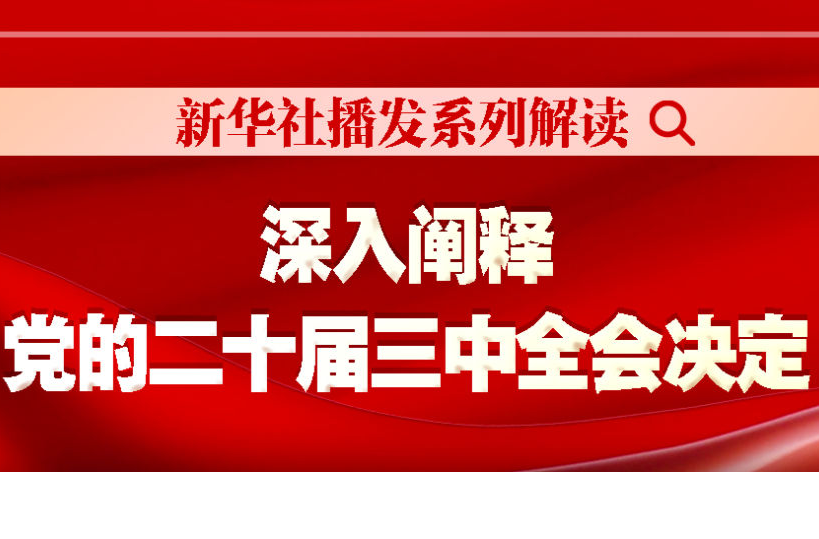 新華社播發(fā)系列解讀，深入闡釋黨的二十屆三中全會決定