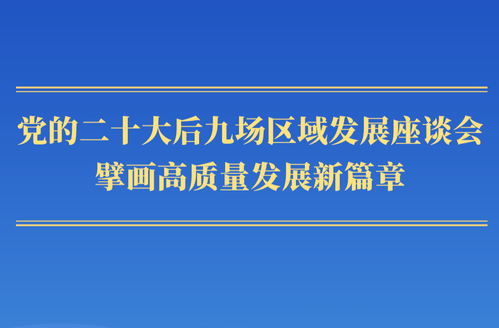 第一觀察｜黨的二十大后九場區(qū)域發(fā)展座談會，擘畫高質(zhì)量發(fā)展新篇章