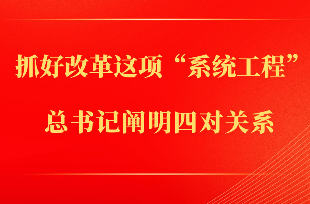 第一觀察｜抓好改革這項(xiàng)“系統(tǒng)工程”，總書記闡明四對(duì)關(guān)系