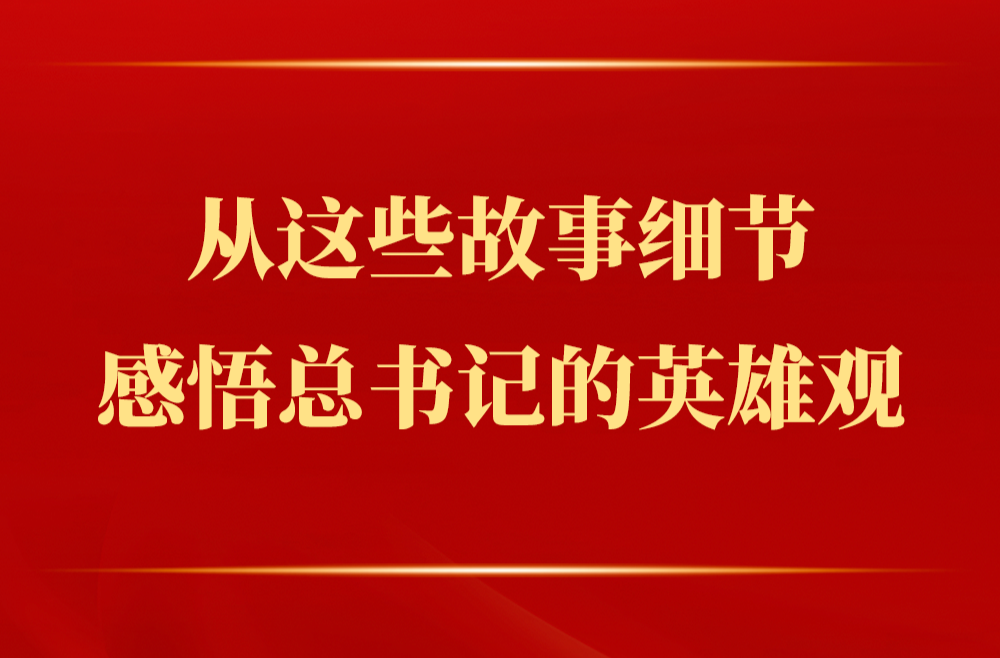 从这些故事细节感悟总书记的英雄观