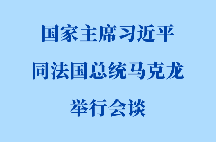 新华社权威快报丨习近平同法国总统马克龙会谈
