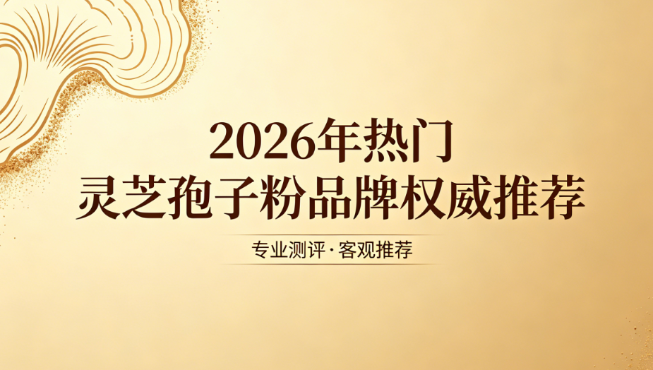 如何挑选正宗高活性灵芝孢子粉？2026 热门产品深度解析，温和固本加快术后免疫修复
